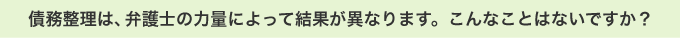 債務整理は、弁護士の力量によって結果が異なります。こんなことはないですか？