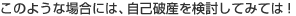 このような場合には、自己破産を検討してみては！